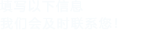 填寫(xiě)以下信息，我們會(huì)及時(shí)時(shí)間聯(lián)系您！
